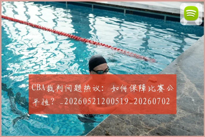 CBA裁判问题热议：如何保障比赛公平性？_20260521200519_20260702040900