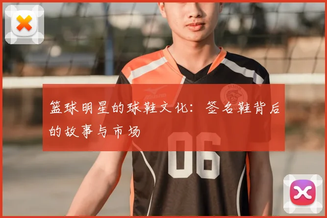 篮球明星的球鞋文化：签名鞋背后的故事与市场