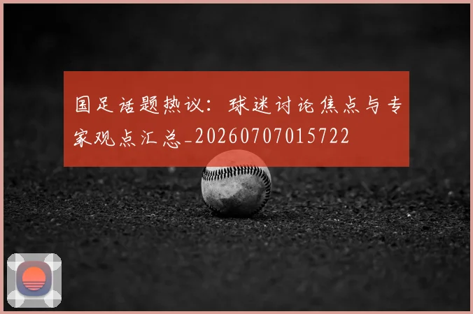 国足话题热议:球迷讨论焦点与专家观点汇总_20260707015722