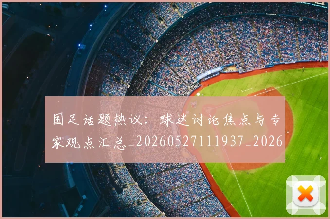 国足话题热议：球迷讨论焦点与专家观点汇总_20260527111937_20260707015727