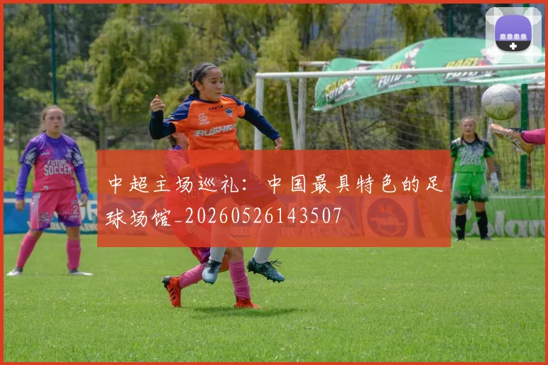 中超主场巡礼:中国最具特色的足球场馆_20260526143507
