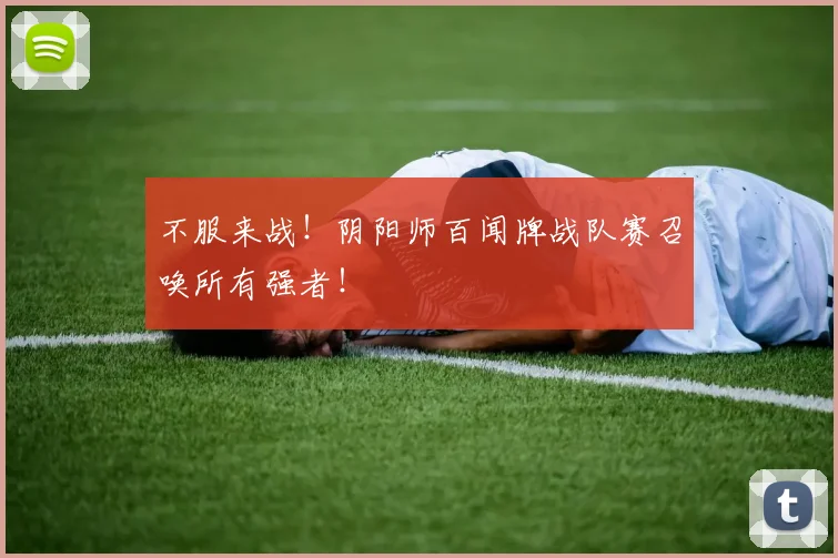 不服来战！阴阳师百闻牌战队赛召唤所有强者！