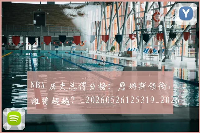 NBA 历史总得分榜：詹姆斯领衔，谁将超越？_20260526125319_20260702044703