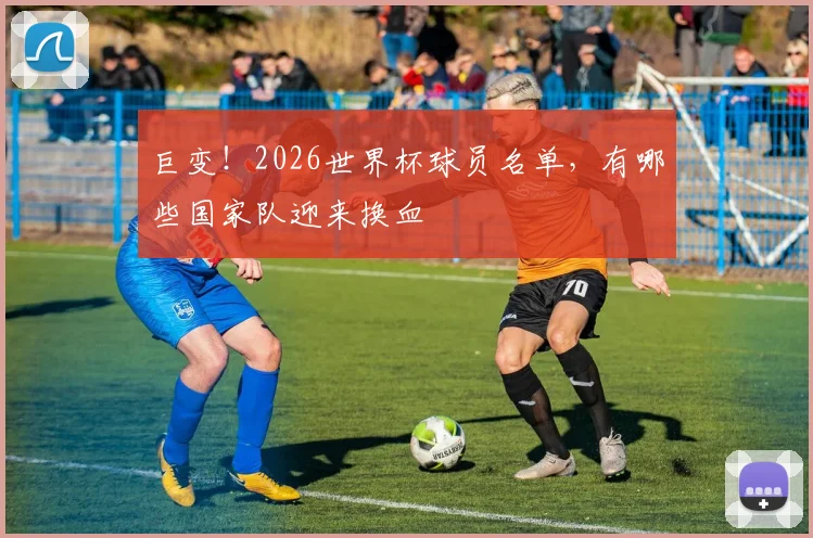 巨变！2026世界杯球员名单，有哪些国家队迎来换血