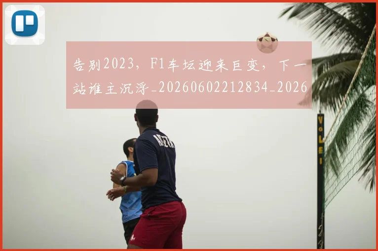 告别2023,F1车坛迎来巨变,下一站谁主沉浮_20260602212834_20260704175258