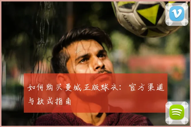 如何购买曼城正版球衣：官方渠道与款式指南