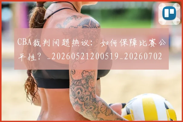 CBA裁判问题热议：如何保障比赛公平性？_20260521200519_20260702040900