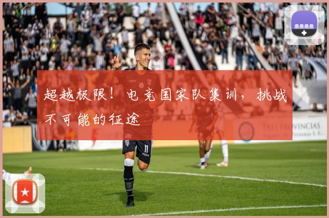 超越极限！电竞国家队集训，挑战不可能的征途