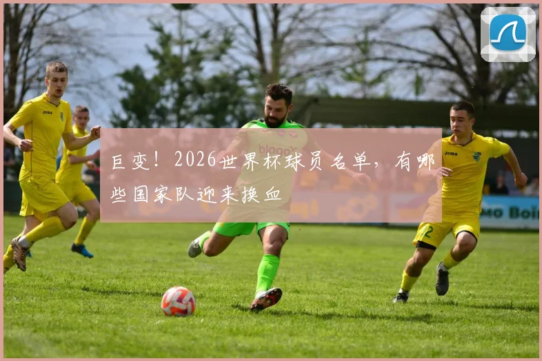 巨变！2026世界杯球员名单，有哪些国家队迎来换血