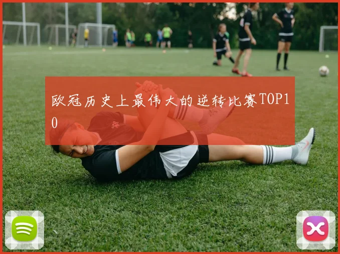 欧冠历史上最伟大的逆转比赛TOP10