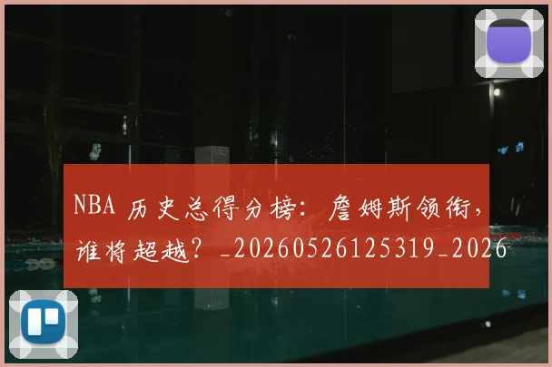 NBA 历史总得分榜:詹姆斯领衔,谁将超越?_20260526125319_20260702044703