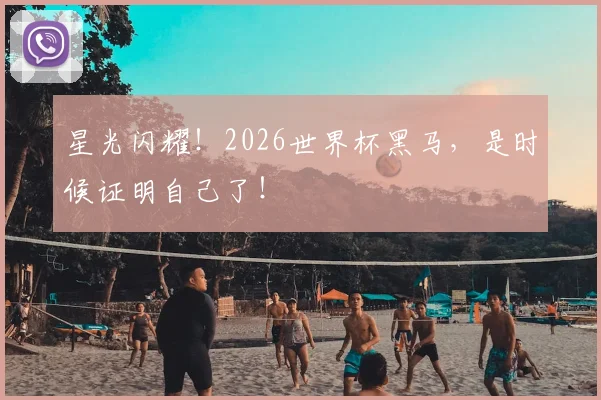 星光闪耀！2026世界杯黑马，是时候证明自己了！