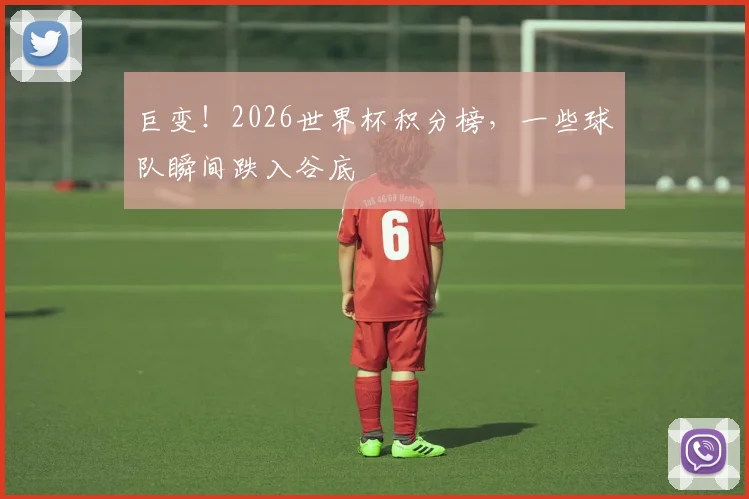 巨变!2026世界杯积分榜,一些球队瞬间跌入谷底