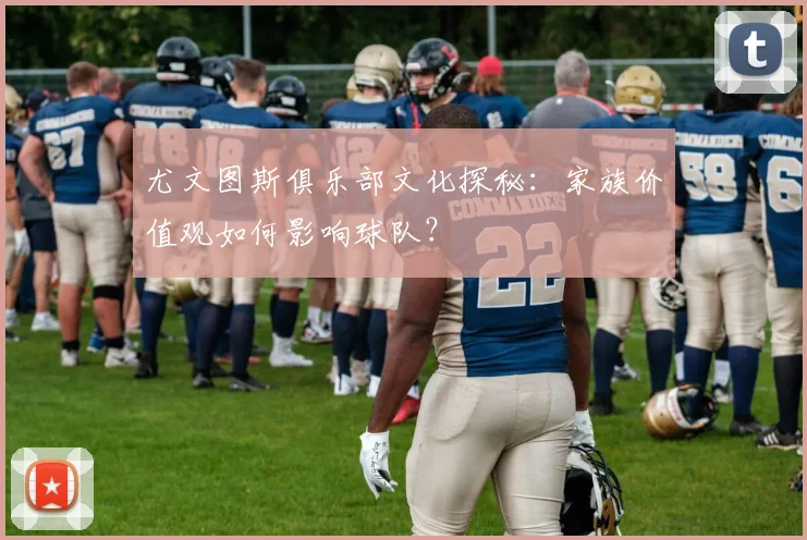 尤文图斯俱乐部文化探秘:家族价值观如何影响球队?