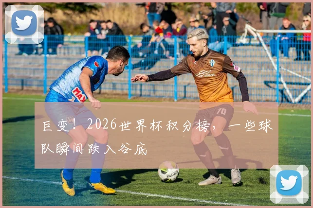 巨变!2026世界杯积分榜,一些球队瞬间跌入谷底