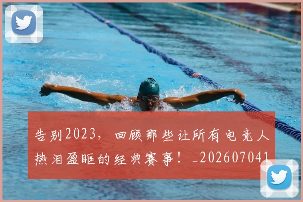 告别2023,回顾那些让所有电竞人热泪盈眶的经典赛事!_20260704175259