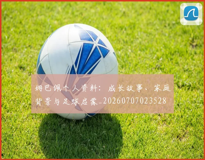 姆巴佩个人资料:成长故事、家庭背景与足球启蒙_20260707023528