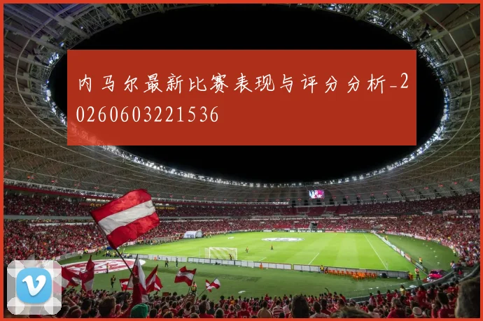 内马尔最新比赛表现与评分分析_20260603221536