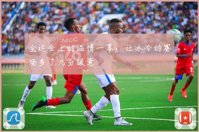 全运会上的温情一幕,让冰冷的赛场多了几分暖意