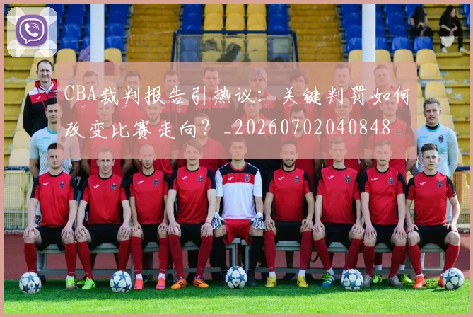 CBA裁判报告引热议：关键判罚如何改变比赛走向？_20260702040848