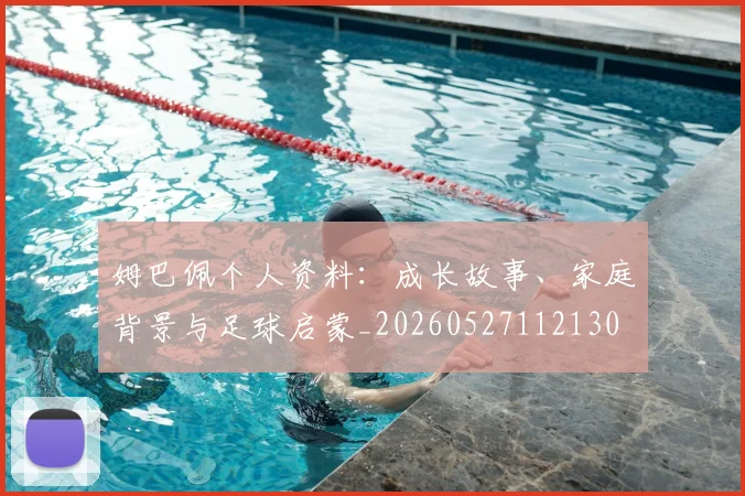 姆巴佩个人资料:成长故事、家庭背景与足球启蒙_20260527112130