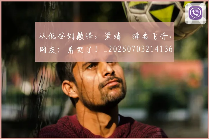 从低谷到巅峰，梁靖崑排名飞升，网友：看哭了！_20260703214136