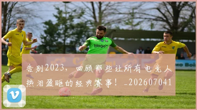 告别2023,回顾那些让所有电竞人热泪盈眶的经典赛事!_20260704175259