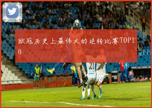 欧冠历史上最伟大的逆转比赛TOP10