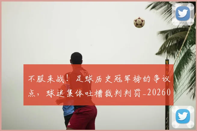 不服来战！足球历史冠军榜的争议点，球迷集体吐槽裁判判罚_20260531151300