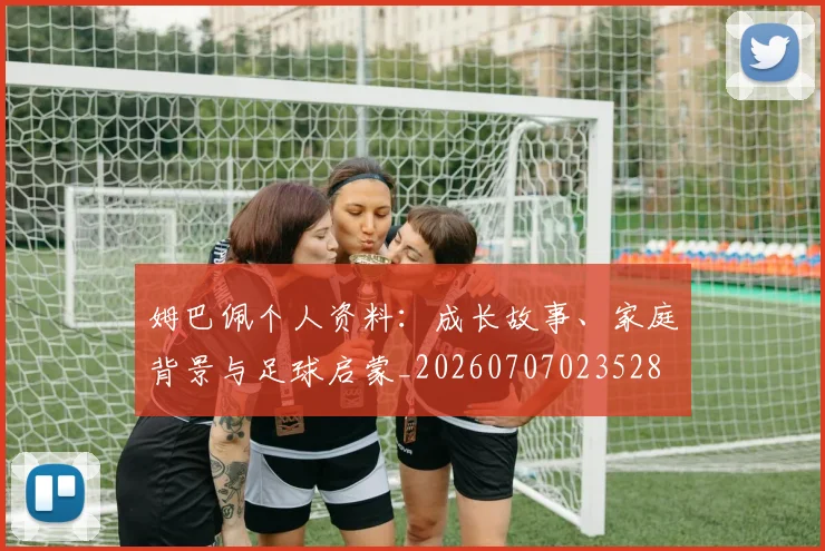 姆巴佩个人资料:成长故事、家庭背景与足球启蒙_20260707023528