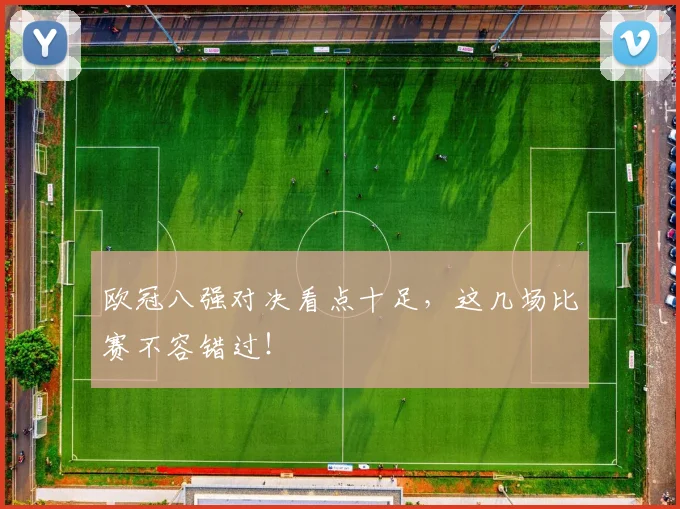 欧冠八强对决看点十足,这几场比赛不容错过!
