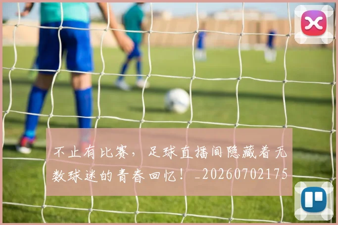 不止有比赛，足球直播间隐藏着无数球迷的青春回忆！_20260702175211