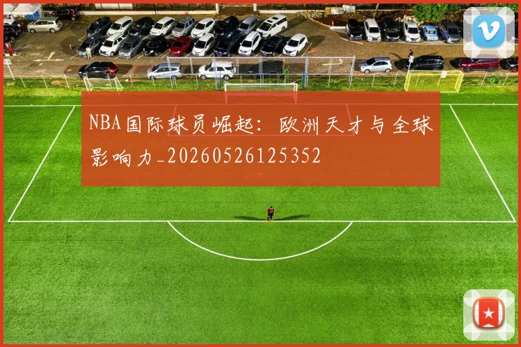 NBA国际球员崛起：欧洲天才与全球影响力_20260526125352