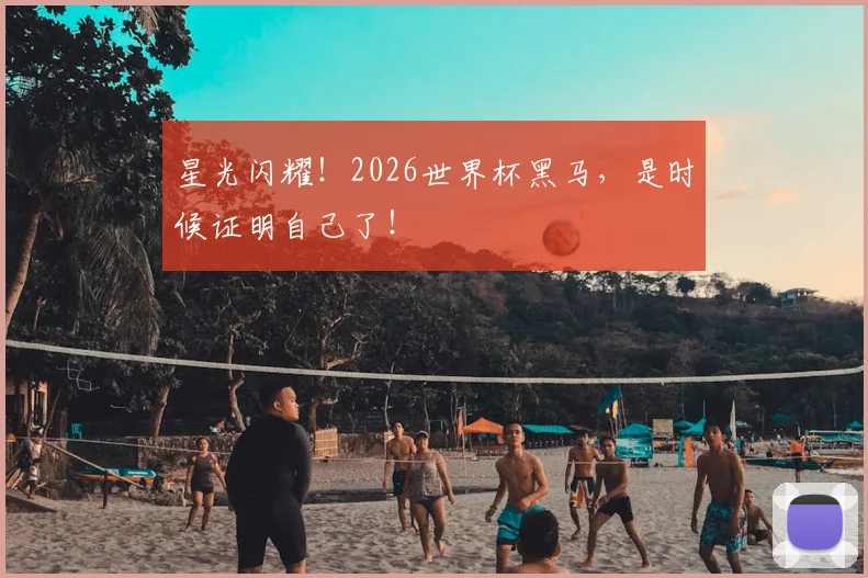 星光闪耀！2026世界杯黑马，是时候证明自己了！