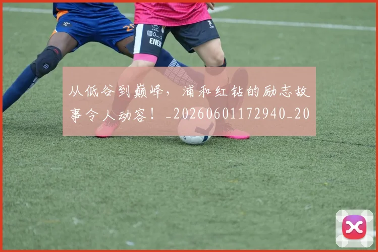 从低谷到巅峰,浦和红钻的励志故事令人动容!_20260601172940_20260703214139